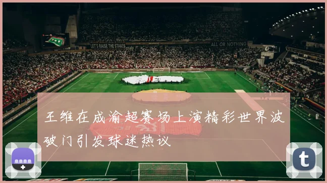 王维在成渝超赛场上演精彩世界波破门引发球迷热议