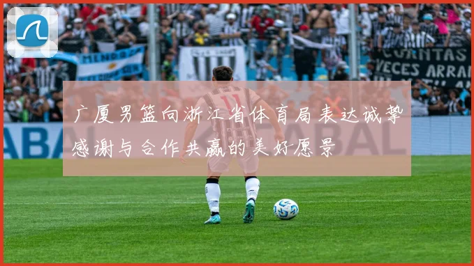 广厦男篮向浙江省体育局表达诚挚感谢与合作共赢的美好愿景