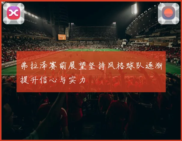 弗拉泽赛前展望坚持风格球队逐渐提升信心与实力