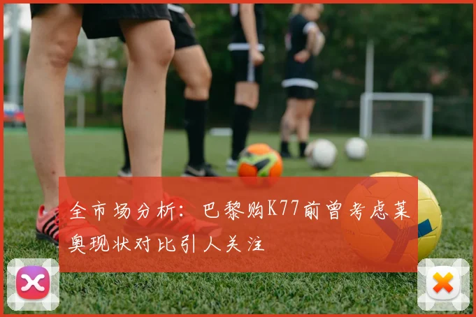 全市场分析：巴黎购K77前曾考虑莱奥现状对比引人关注