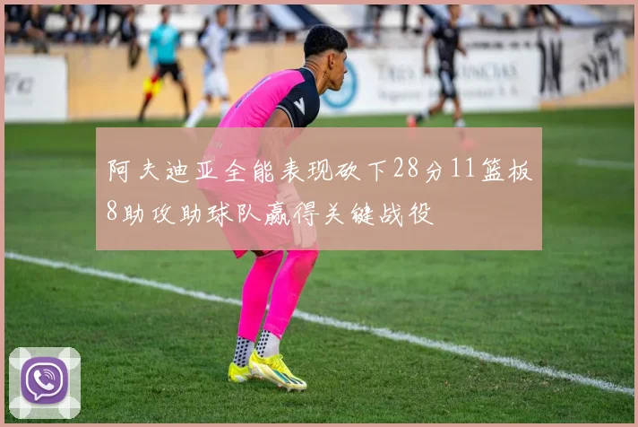 阿夫迪亚全能表现砍下28分11篮板8助攻助球队赢得关键战役