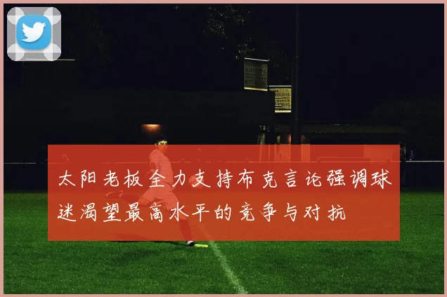 太阳老板全力支持布克言论强调球迷渴望最高水平的竞争与对抗