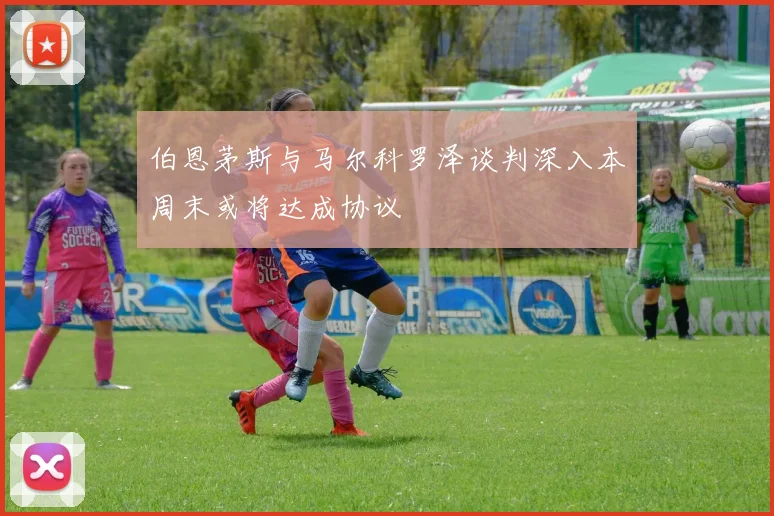 伯恩茅斯与马尔科罗泽谈判深入本周末或将达成协议