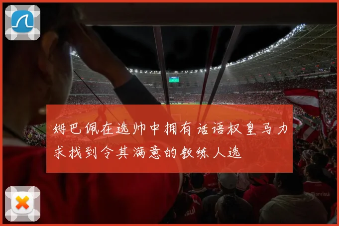 姆巴佩在选帅中拥有话语权皇马力求找到令其满意的教练人选