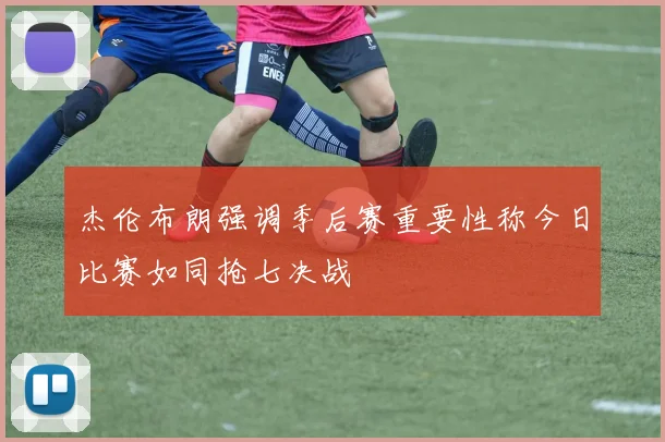 杰伦布朗强调季后赛重要性称今日比赛如同抢七决战