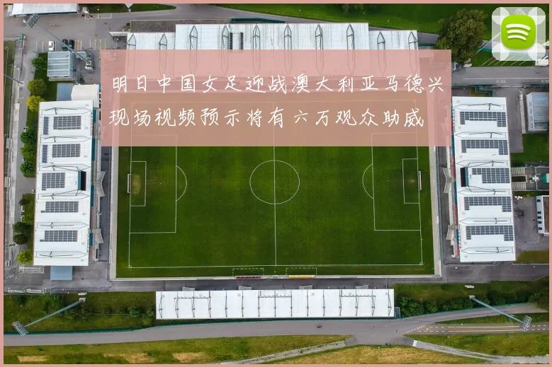 明日中国女足迎战澳大利亚马德兴现场视频预示将有六万观众助威