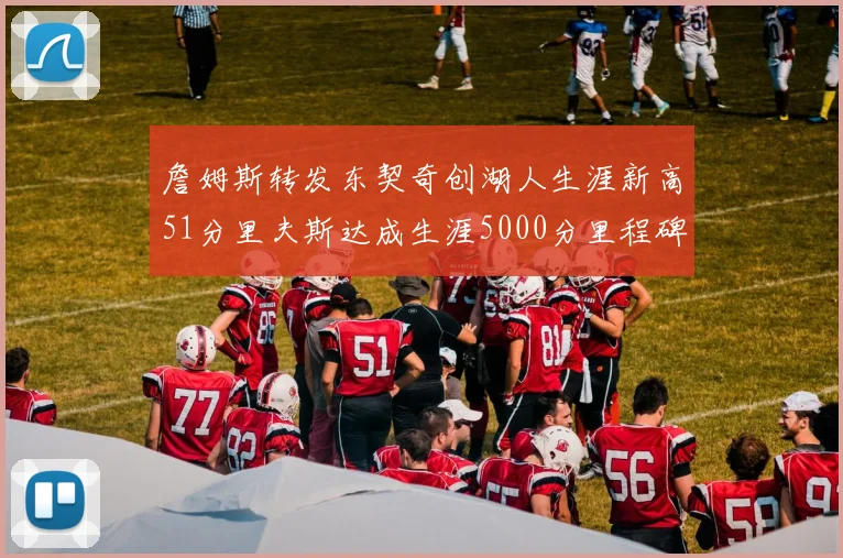 詹姆斯转发东契奇创湖人生涯新高51分里夫斯达成生涯5000分里程碑