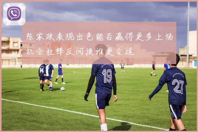 陈家政表现出色能否赢得更多上场机会杜锋反问换谁更合适