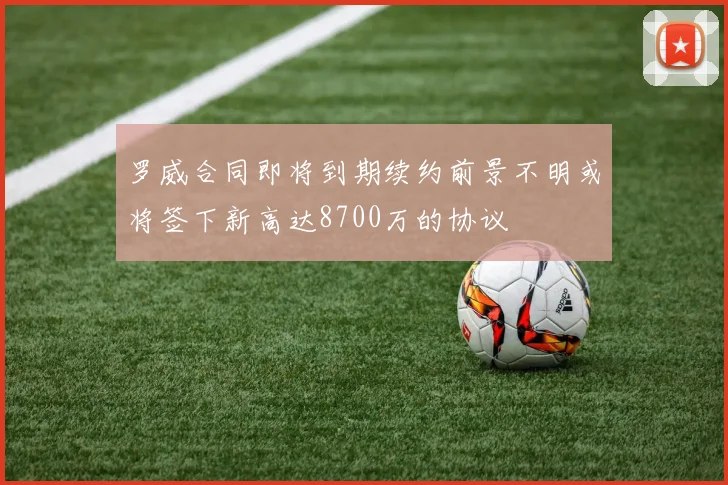 罗威合同即将到期续约前景不明或将签下新高达8700万的协议