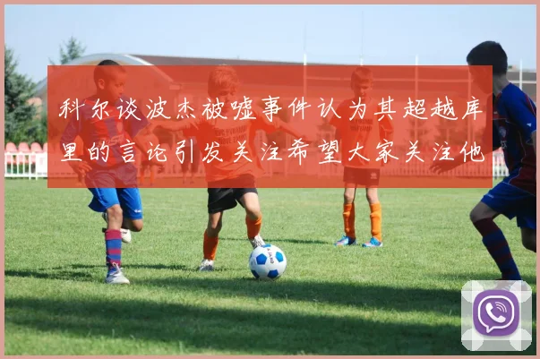 科尔谈波杰被嘘事件认为其超越库里的言论引发关注希望大家关注他的努力与表现