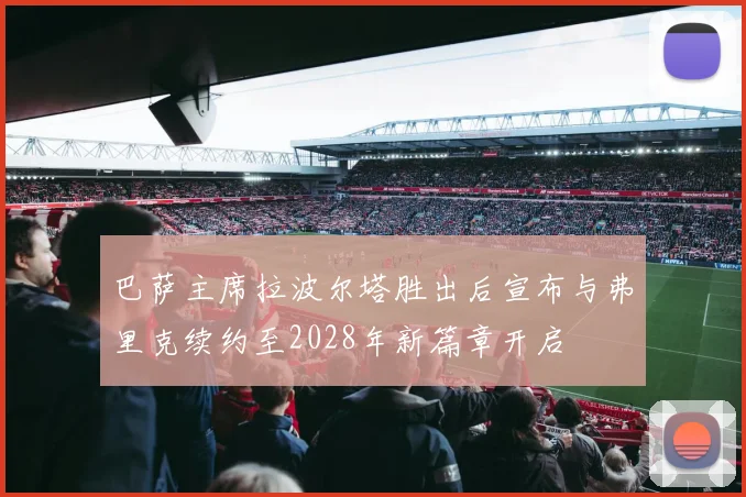 巴萨主席拉波尔塔胜出后宣布与弗里克续约至2028年新篇章开启