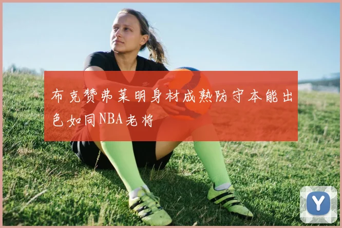 布克赞弗莱明身材成熟防守本能出色如同NBA老将