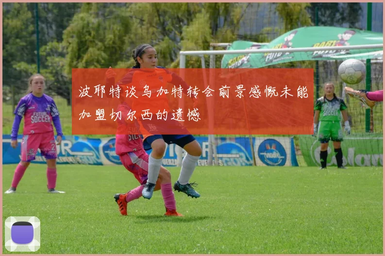 波耶特谈乌加特转会前景感慨未能加盟切尔西的遗憾