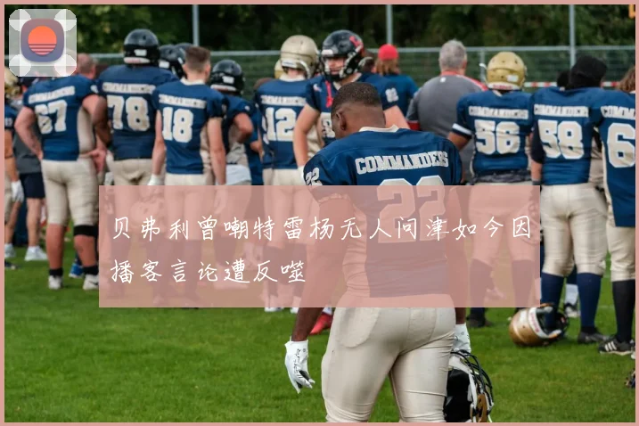 贝弗利曾嘲特雷杨无人问津如今因播客言论遭反噬