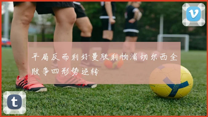 平局反而利好曼联利物浦切尔西全败争四形势逆转