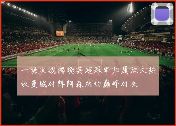 一场决战揭晓英超冠军归属欧文热议曼城对阵阿森纳的巅峰对决