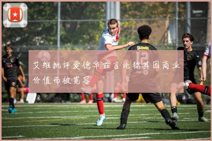 艾维批评爱德华兹言论称其因商业价值而被宽容
