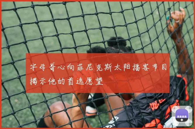字母哥心向菲尼克斯太阳播客节目揭示他的首选愿望