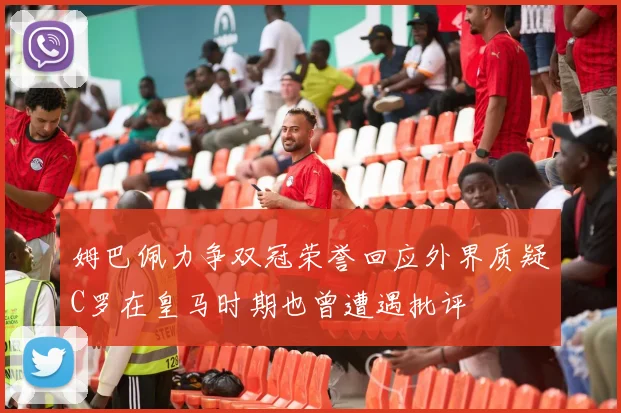 姆巴佩力争双冠荣誉回应外界质疑C罗在皇马时期也曾遭遇批评