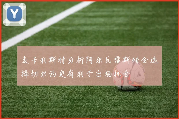 麦卡利斯特分析阿尔瓦雷斯转会选择切尔西更有利于出场机会
