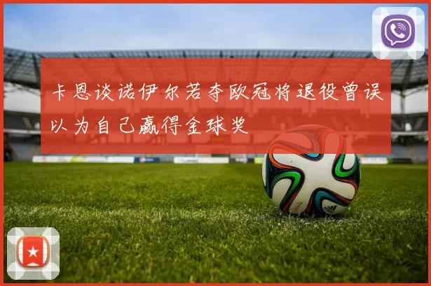 卡恩谈诺伊尔若夺欧冠将退役曾误以为自己赢得金球奖
