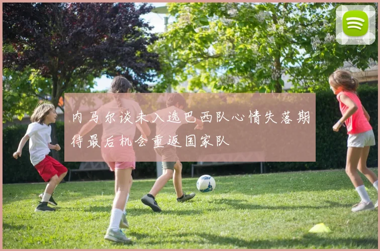 内马尔谈未入选巴西队心情失落期待最后机会重返国家队